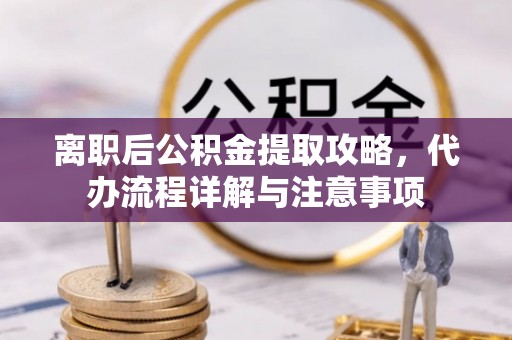丰润离职后公积金提取攻略，代办流程详解与注意事项