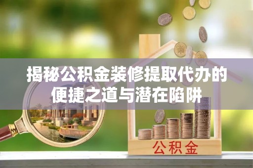 丰润揭秘公积金装修提取代办的便捷之道与潜在陷阱