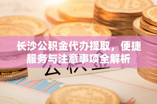丰润长沙公积金代办提取，便捷服务与注意事项全解析