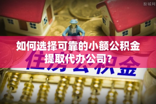 丰润如何选择可靠的小额公积金提取代办公司？