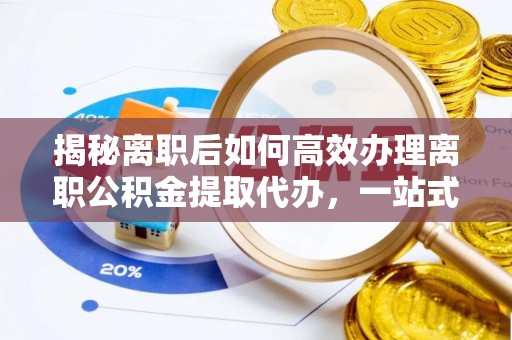 丰润揭秘离职后如何高效办理离职公积金提取代办，一站式服务全解析