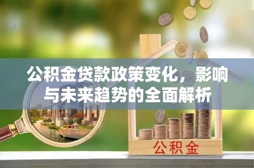 丰润公积金贷款政策变化，影响与未来趋势的全面解析