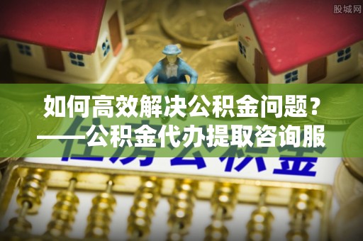 丰润如何高效解决公积金问题？——公积金代办提取咨询服务指南