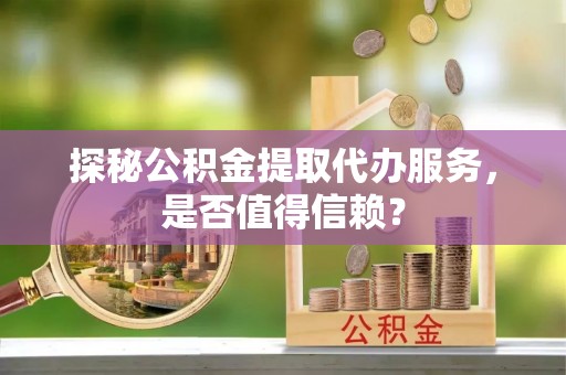 丰润探秘公积金提取代办服务，是否值得信赖？