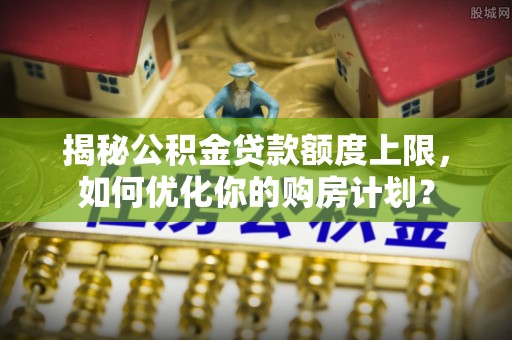 丰润揭秘公积金贷款额度上限，如何优化你的购房计划？
