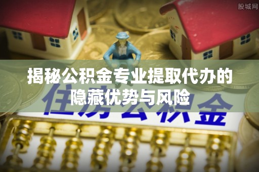 丰润揭秘公积金专业提取代办的隐藏优势与风险