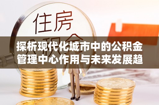丰润探析现代化城市中的公积金管理中心作用与未来发展趋势