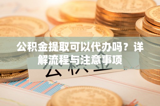 丰润公积金提取可以代办吗？详解流程与注意事项