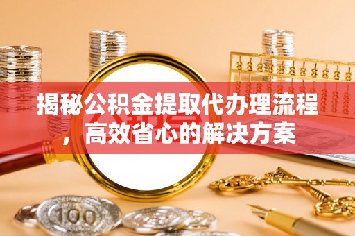 丰润揭秘公积金提取代办理流程，高效省心的解决方案