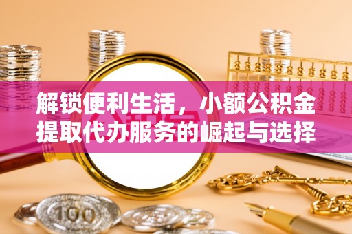 丰润解锁便利生活，小额公积金提取代办服务的崛起与选择