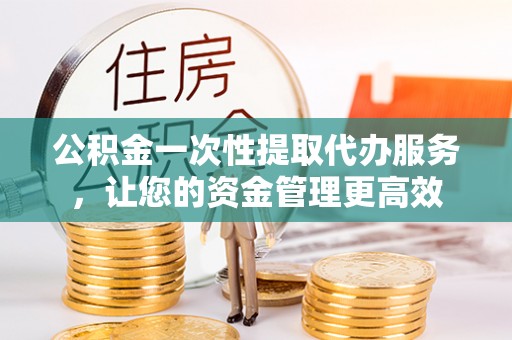 丰润公积金一次性提取代办服务，让您的资金管理更高效