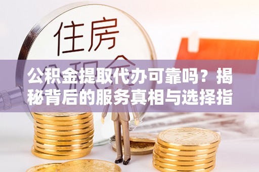 丰润公积金提取代办可靠吗？揭秘背后的服务真相与选择指南
