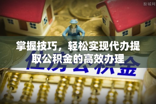 丰润掌握技巧，轻松实现代办提取公积金的高效办理