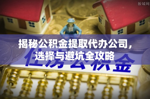 丰润揭秘公积金提取代办公司，选择与避坑全攻略