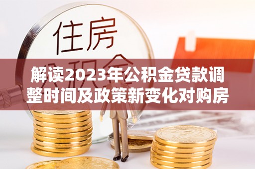 丰润解读2023年公积金贷款调整时间及政策新变化对购房的影响