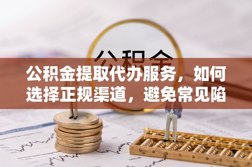丰润公积金提取代办服务，如何选择正规渠道，避免常见陷阱