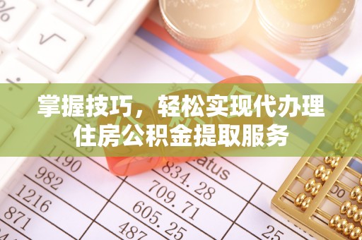 丰润掌握技巧，轻松实现代办理住房公积金提取服务