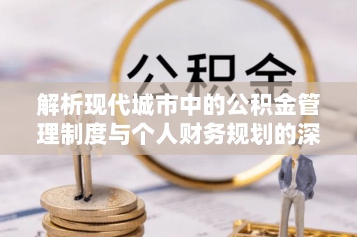 丰润解析现代城市中的公积金管理制度与个人财务规划的深度关联