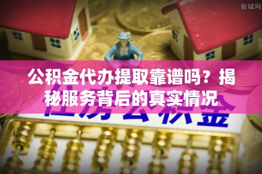 丰润公积金代办提取靠谱吗？揭秘服务背后的真实情况